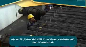 ارتفاع سعر الحديد اليوم الأحد 14-9-2025: الطن يصل إلى 40 ألف جنيه وتحليل تطورات السوق